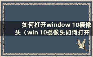 如何打开window 10摄像头（win 10摄像头如何打开）